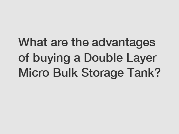 What are the advantages of buying a Double Layer Micro Bulk Storage Tank?