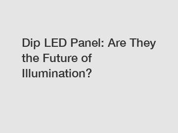 Dip LED Panel: Are They the Future of Illumination?