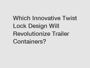 Which Innovative Twist Lock Design Will Revolutionize Trailer Containers?