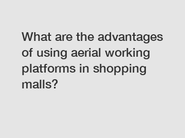 What are the advantages of using aerial working platforms in shopping malls?
