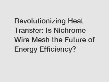 Revolutionizing Heat Transfer: Is Nichrome Wire Mesh the Future of Energy Efficiency?