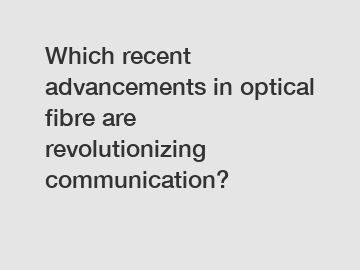 Which recent advancements in optical fibre are revolutionizing communication? Which recent advancements in optical fibre are revolutionizing communication?