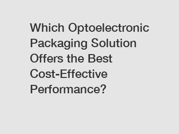 Which Optoelectronic Packaging Solution Offers the Best Cost-Effective Performance?