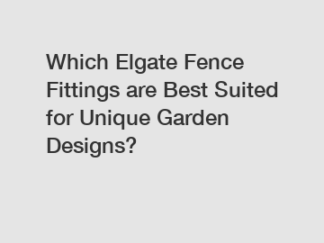 Which Elgate Fence Fittings are Best Suited for Unique Garden Designs?