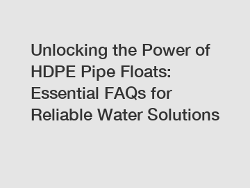 Unlocking the Power of HDPE Pipe Floats: Essential FAQs for Reliable Water Solutions