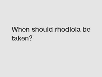 When should rhodiola be taken?