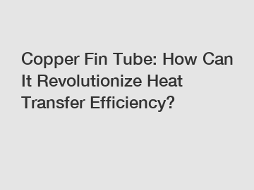 Copper Fin Tube: How Can It Revolutionize Heat Transfer Efficiency?