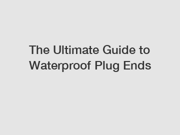 The Ultimate Guide to Waterproof Plug Ends