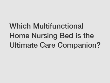 Which Multifunctional Home Nursing Bed is the Ultimate Care Companion?