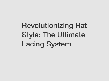 Revolutionizing Hat Style: The Ultimate Lacing System