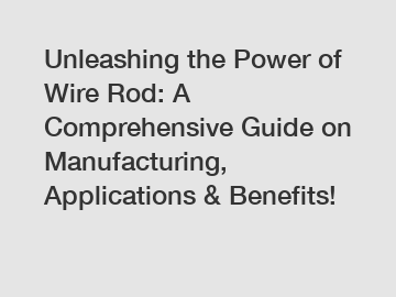 Unleashing the Power of Wire Rod: A Comprehensive Guide on Manufacturing, Applications & Benefits!