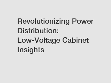 Revolutionizing Power Distribution: Low-Voltage Cabinet Insights