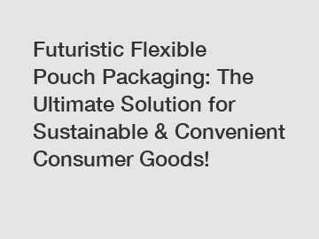 Futuristic Flexible Pouch Packaging: The Ultimate Solution for Sustainable & Convenient Consumer Goods!