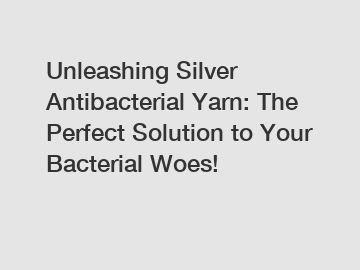 Unleashing Silver Antibacterial Yarn: The Perfect Solution to Your Bacterial Woes!