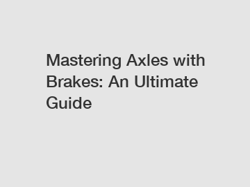 Mastering Axles with Brakes: An Ultimate Guide