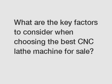 What are the key factors to consider when choosing the best CNC lathe machine for sale?