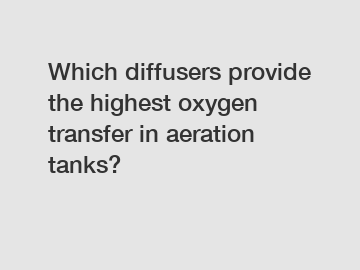 Which diffusers provide the highest oxygen transfer in aeration tanks?