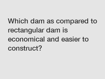 Which dam as compared to rectangular dam is economical and easier to construct?