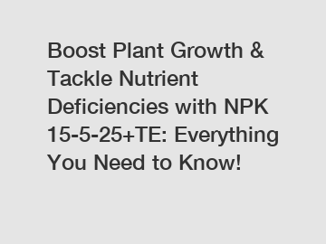 Boost Plant Growth & Tackle Nutrient Deficiencies with NPK 15-5-25+TE: Everything You Need to Know!