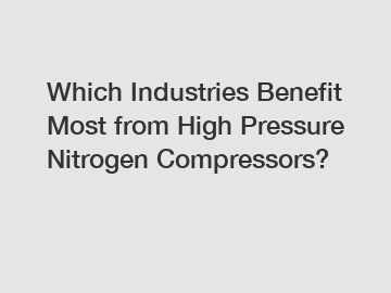 Which Industries Benefit Most from High Pressure Nitrogen Compressors?