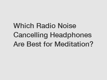 Which Radio Noise Cancelling Headphones Are Best for Meditation?