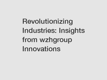 Revolutionizing Industries: Insights from wzhgroup Innovations