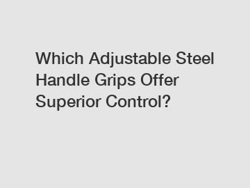 Which Adjustable Steel Handle Grips Offer Superior Control?
