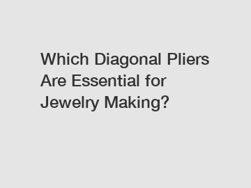 Which Diagonal Pliers Are Essential for Jewelry Making?