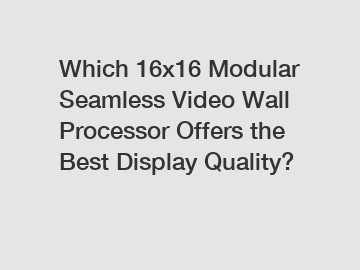 Which 16x16 Modular Seamless Video Wall Processor Offers the Best Display Quality?