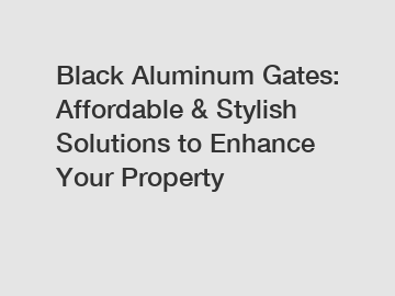 Black Aluminum Gates: Affordable & Stylish Solutions to Enhance Your Property