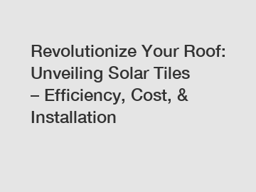 Revolutionize Your Roof: Unveiling Solar Tiles – Efficiency, Cost, & Installation