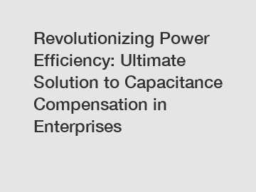 Revolutionizing Power Efficiency: Ultimate Solution to Capacitance Compensation in Enterprises