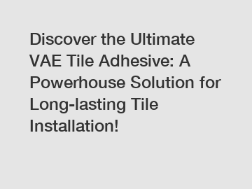 Discover the Ultimate VAE Tile Adhesive: A Powerhouse Solution for Long-lasting Tile Installation!