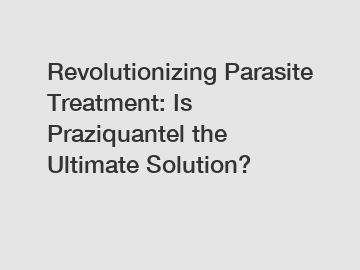 Revolutionizing Parasite Treatment: Is Praziquantel the Ultimate Solution?