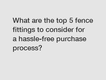 What are the top 5 fence fittings to consider for a hassle-free purchase process?