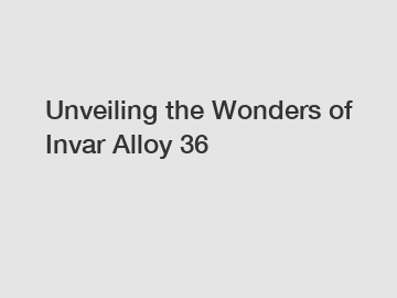 Unveiling the Wonders of Invar Alloy 36