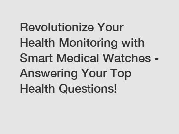 Revolutionize Your Health Monitoring with Smart Medical Watches - Answering Your Top Health Questions!