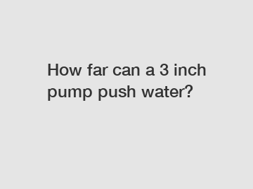 How far can a 3 inch pump push water?
