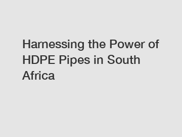 Harnessing the Power of HDPE Pipes in South Africa