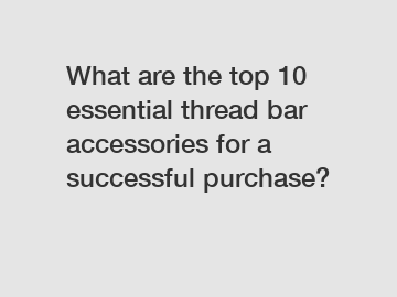 What are the top 10 essential thread bar accessories for a successful purchase?