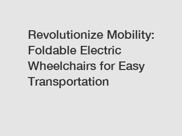 Revolutionize Mobility: Foldable Electric Wheelchairs for Easy Transportation