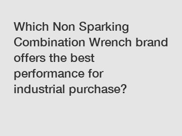 Which Non Sparking Combination Wrench brand offers the best performance for industrial purchase?