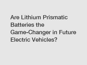 Are Lithium Prismatic Batteries the Game-Changer in Future Electric Vehicles?