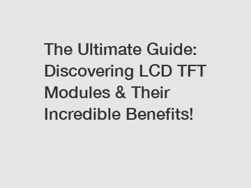 The Ultimate Guide: Discovering LCD TFT Modules & Their Incredible Benefits!