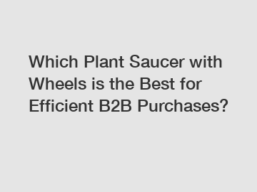 Which Plant Saucer with Wheels is the Best for Efficient B2B Purchases?