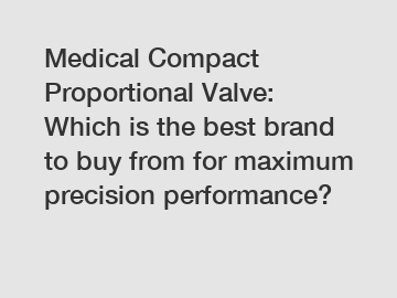 Medical Compact Proportional Valve: Which is the best brand to buy from for maximum precision performance?