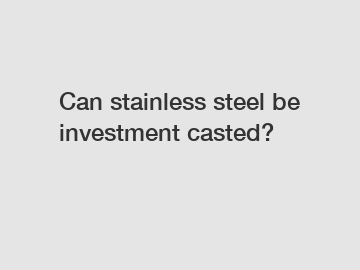 Can stainless steel be investment casted?