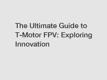 The Ultimate Guide to T-Motor FPV: Exploring Innovation