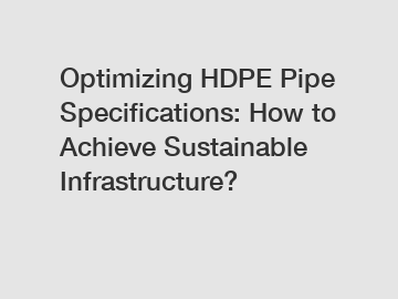 Optimizing HDPE Pipe Specifications: How to Achieve Sustainable Infrastructure?