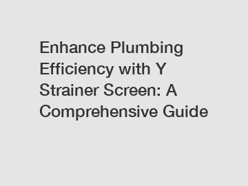 Enhance Plumbing Efficiency with Y Strainer Screen: A Comprehensive Guide